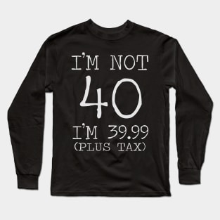 I'm Not 40 Im 39.99 Plus Tax Long Sleeve T-Shirt